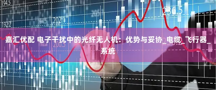 嘉汇优配 电子干扰中的光纤无人机：优势与妥协_电缆_飞行器_系统