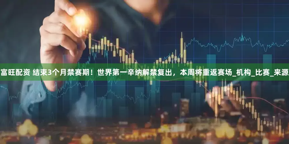 富旺配资 结束3个月禁赛期！世界第一辛纳解禁复出，本周将重返赛场_机构_比赛_来源