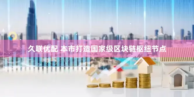 久联优配 本市打造国家级区块链枢纽节点