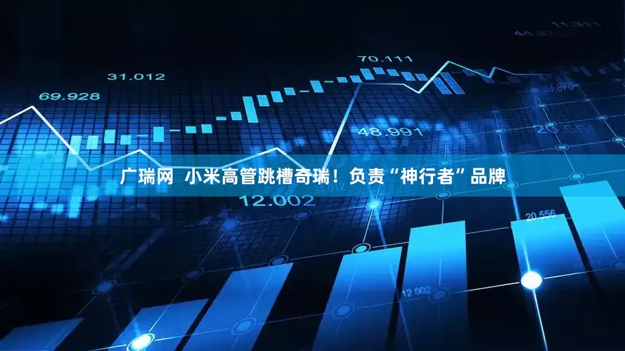 广瑞网  小米高管跳槽奇瑞！负责“神行者”品牌
