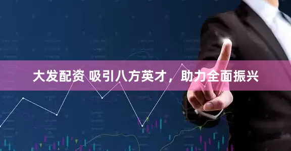 大发配资 吸引八方英才，助力全面振兴