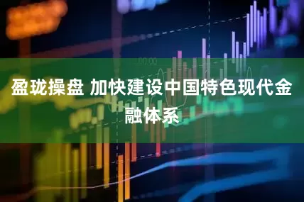 盈珑操盘 加快建设中国特色现代金融体系