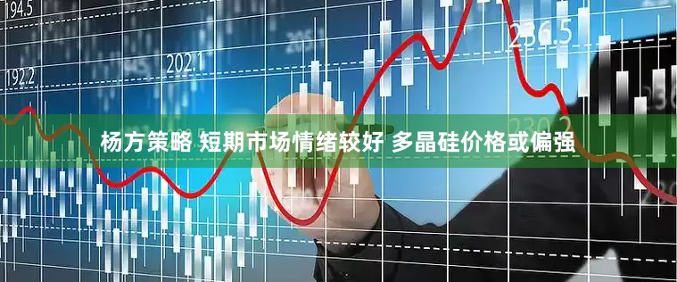 杨方策略 短期市场情绪较好 多晶硅价格或偏强