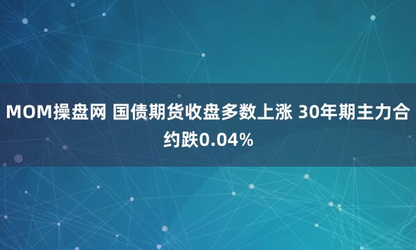 MOM操盘网 国债期货收盘多数上涨 30年期主力合约跌0.04%