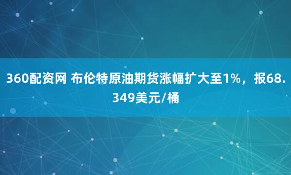 360配资网 布伦特原油期货涨幅扩大至1%，报68.349美元/桶
