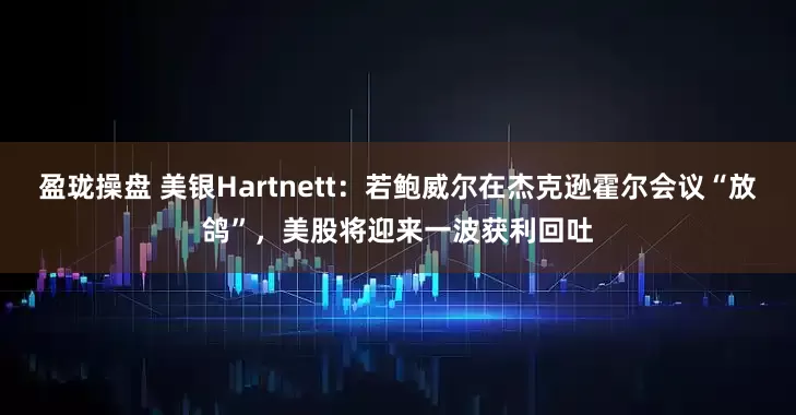 盈珑操盘 美银Hartnett：若鲍威尔在杰克逊霍尔会议“放鸽”，美股将迎来一波获利回吐