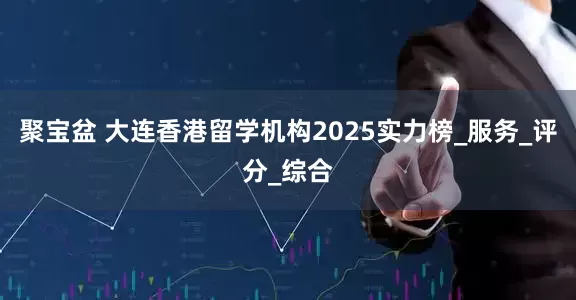 聚宝盆 大连香港留学机构2025实力榜_服务_评分_综合