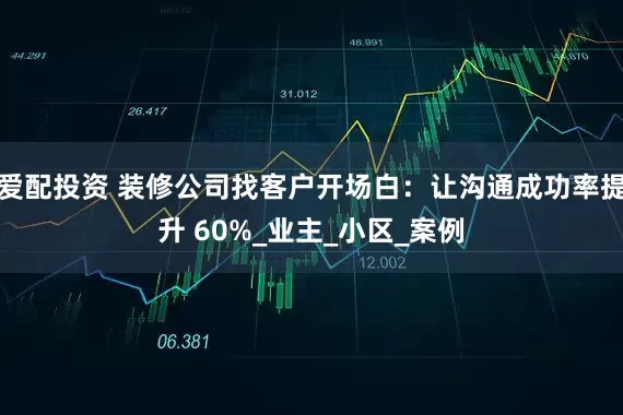 爱配投资 装修公司找客户开场白：让沟通成功率提升 60%_业主_小区_案例