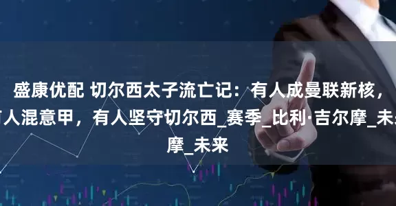 盛康优配 切尔西太子流亡记：有人成曼联新核，有人混意甲，有人坚守切尔西_赛季_比利·吉尔摩_未来