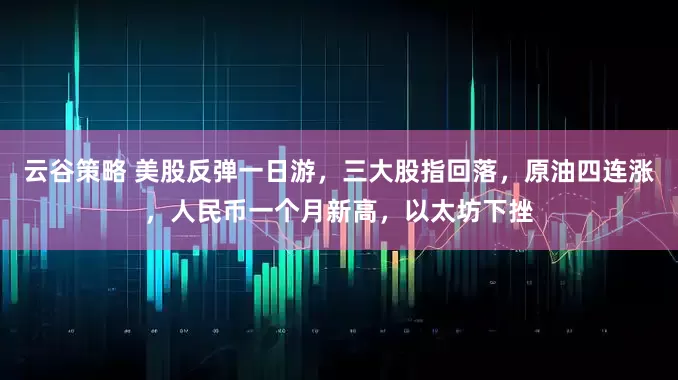 云谷策略 美股反弹一日游，三大股指回落，原油四连涨，人民币一个月新高，以太坊下挫