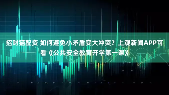 招财猫配资 如何避免小矛盾变大冲突？上观新闻APP可看《公共安全教育开学第一课》