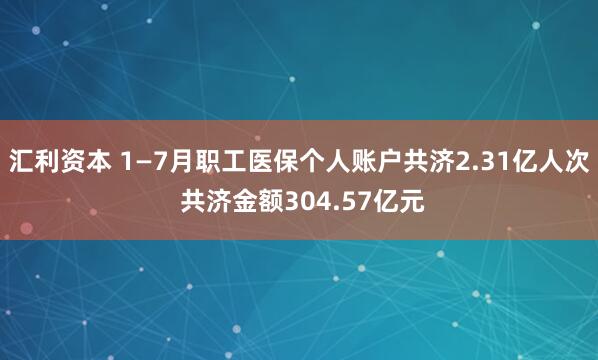 汇利资本 1—7月职工医保个人账户共济2.31亿人次 共济金额304.57亿元