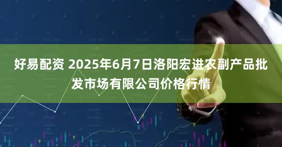 好易配资 2025年6月7日洛阳宏进农副产品批发市场有限公司价格行情