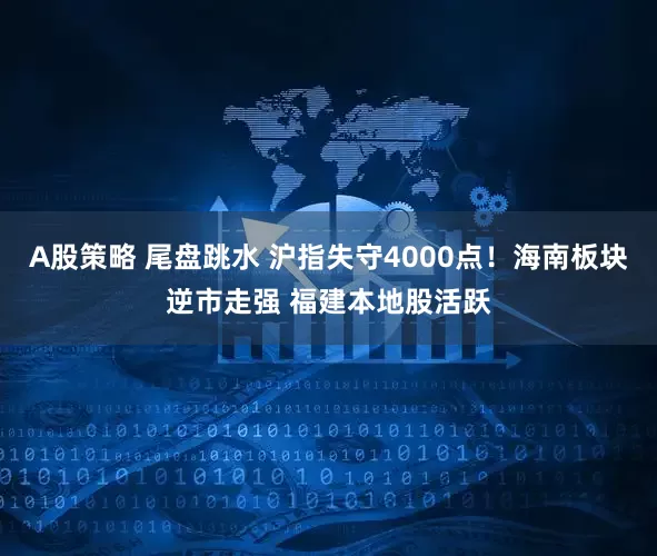 A股策略 尾盘跳水 沪指失守4000点！海南板块逆市走强 福建本地股活跃