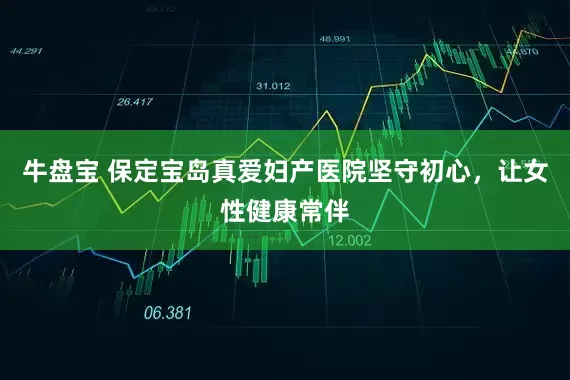 牛盘宝 保定宝岛真爱妇产医院坚守初心，让女性健康常伴