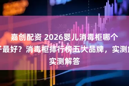 嘉创配资 2026婴儿消毒柜哪个牌子最好？消毒柜排行榜五大品牌，实测解答