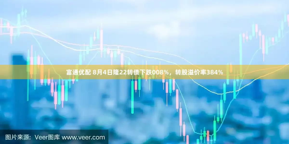 富通优配 8月4日隆22转债下跌008%，转股溢价率384%