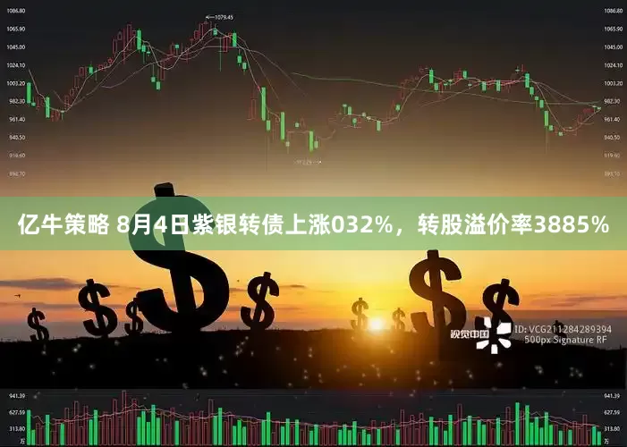 亿牛策略 8月4日紫银转债上涨032%，转股溢价率3885%