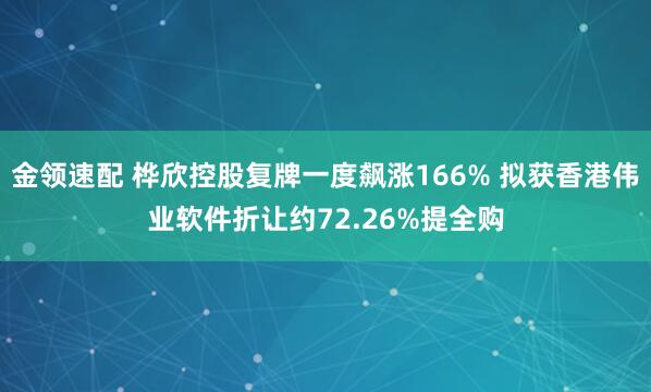 金领速配 桦欣控股复牌一度飙涨166% 拟获香港伟业软件折让约72.26%提全购