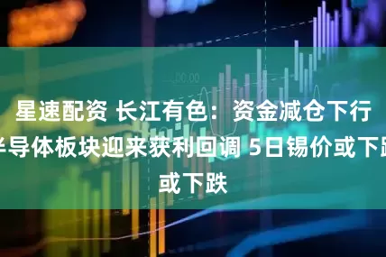 星速配资 长江有色：资金减仓下行半导体板块迎来获利回调 5日锡价或下跌